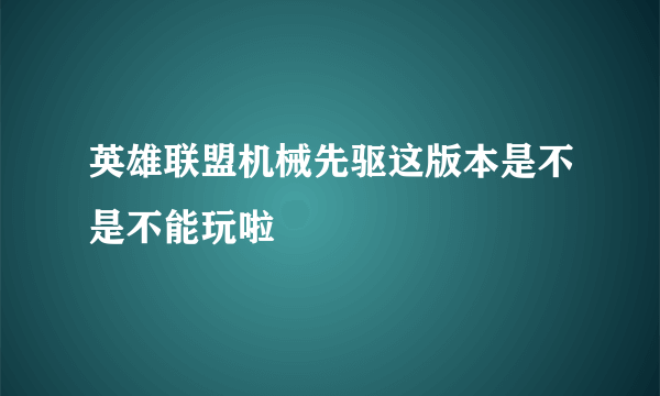 英雄联盟机械先驱这版本是不是不能玩啦