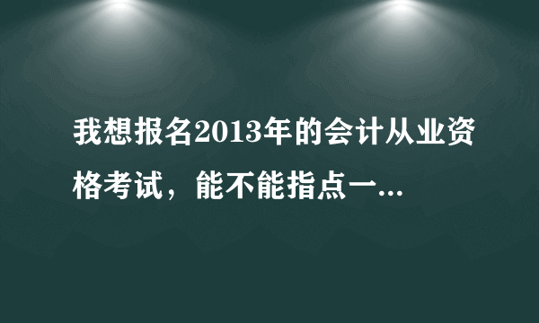 我想报名2013年的会计从业资格考试，能不能指点一下，顺便给我也发一个电算化软件？那个教材是在会计局？