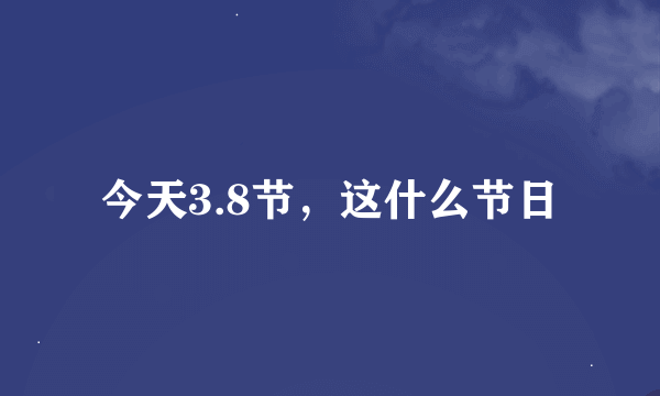 今天3.8节，这什么节日