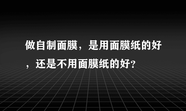 做自制面膜，是用面膜纸的好，还是不用面膜纸的好？