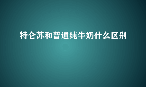 特仑苏和普通纯牛奶什么区别