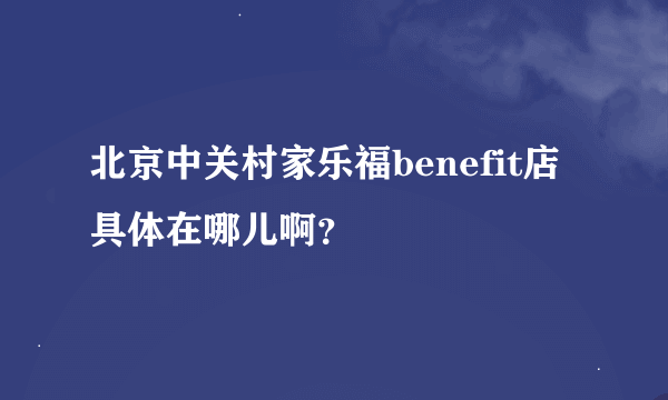 北京中关村家乐福benefit店具体在哪儿啊？