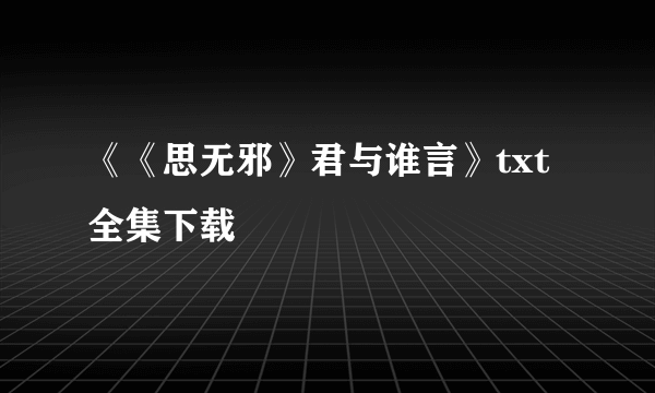 《《思无邪》君与谁言》txt全集下载