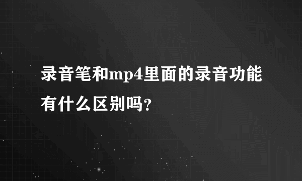 录音笔和mp4里面的录音功能有什么区别吗？