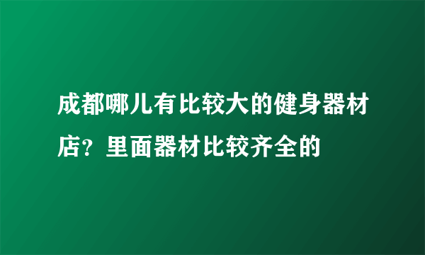 成都哪儿有比较大的健身器材店？里面器材比较齐全的