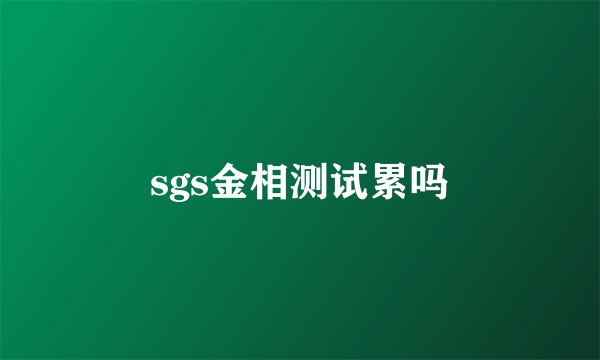 sgs金相测试累吗