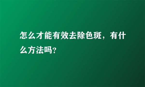 怎么才能有效去除色斑，有什么方法吗？