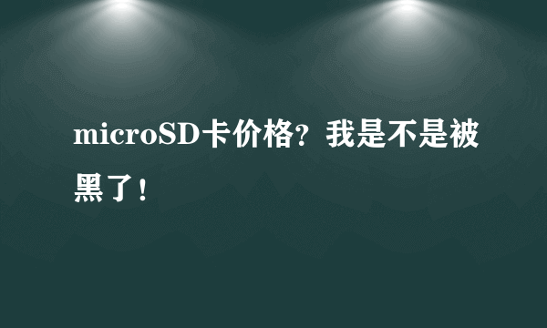 microSD卡价格？我是不是被黑了！