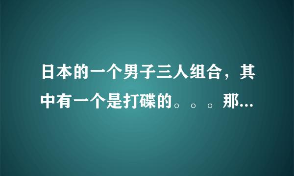 日本的一个男子三人组合，其中有一个是打碟的。。。那组合叫啥？