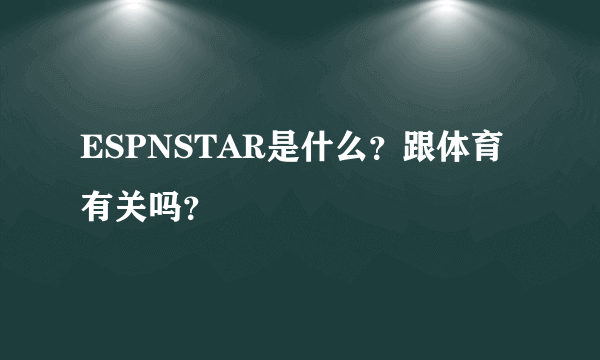 ESPNSTAR是什么？跟体育有关吗？