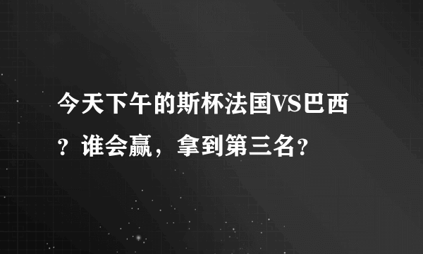 今天下午的斯杯法国VS巴西？谁会赢，拿到第三名？