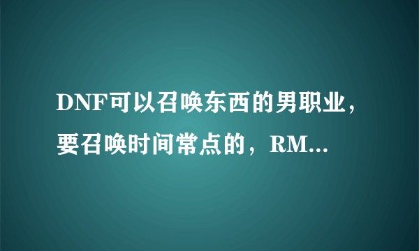 DNF可以召唤东西的男职业，要召唤时间常点的，RMB或平民都可以，不太靠技术的要男职业