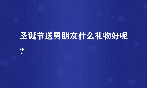 圣诞节送男朋友什么礼物好呢？