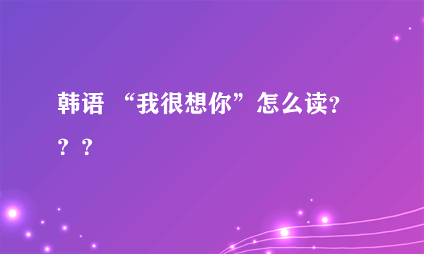 韩语 “我很想你”怎么读？？？