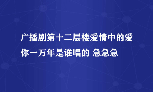 广播剧第十二层楼爱情中的爱你一万年是谁唱的 急急急