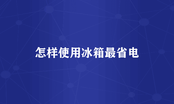 怎样使用冰箱最省电