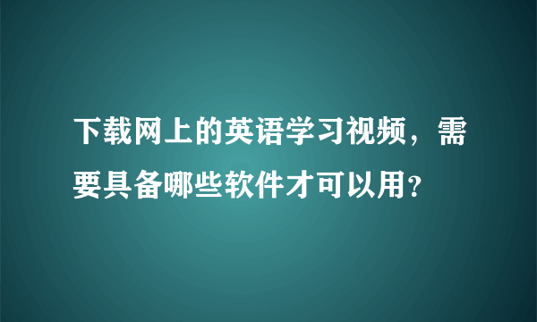 下载网上的英语学习视频，需要具备哪些软件才可以用？