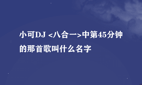 小可DJ <八合一>中第45分钟的那首歌叫什么名字