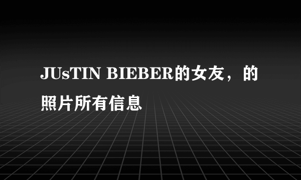 JUsTIN BIEBER的女友，的照片所有信息