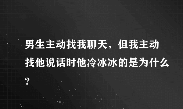 男生主动找我聊天，但我主动找他说话时他冷冰冰的是为什么？