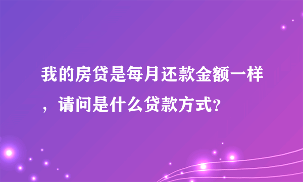 我的房贷是每月还款金额一样，请问是什么贷款方式？