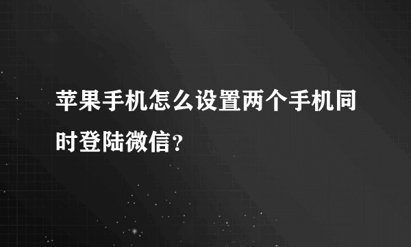 苹果手机怎么设置两个手机同时登陆微信？