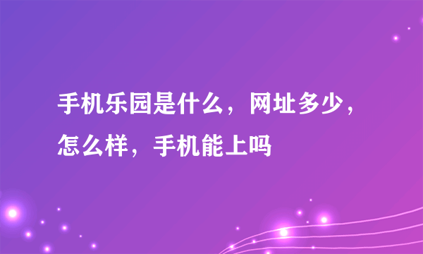 手机乐园是什么，网址多少，怎么样，手机能上吗