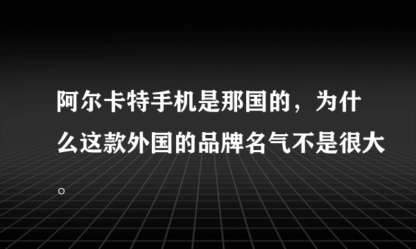 阿尔卡特手机是那国的，为什么这款外国的品牌名气不是很大。