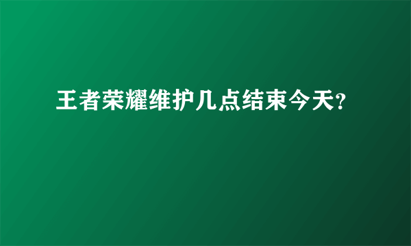 王者荣耀维护几点结束今天？