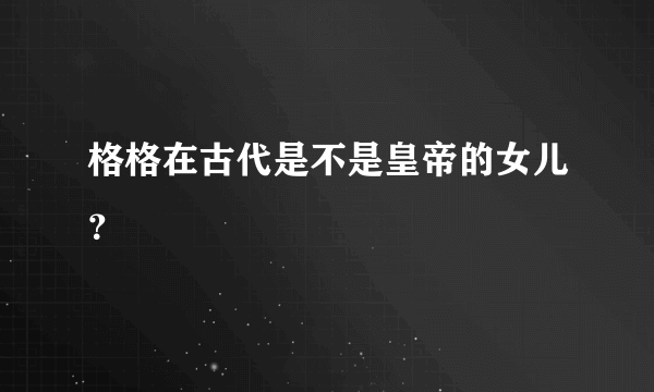 格格在古代是不是皇帝的女儿？