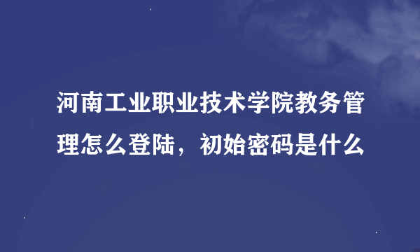 河南工业职业技术学院教务管理怎么登陆，初始密码是什么