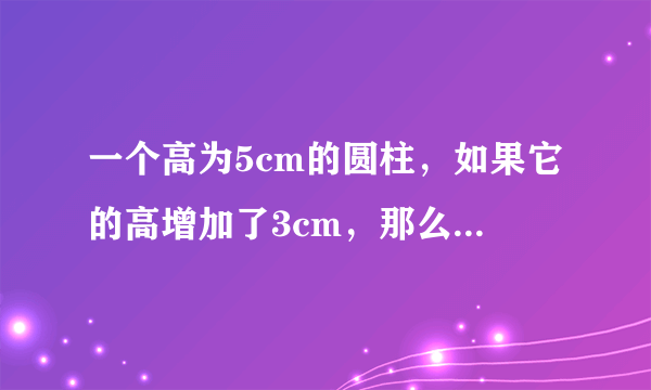 一个高为5cm的圆柱，如果它的高增加了3cm，那么它的表面积就增加18.84cm的平方。原圆柱的体积是多少？