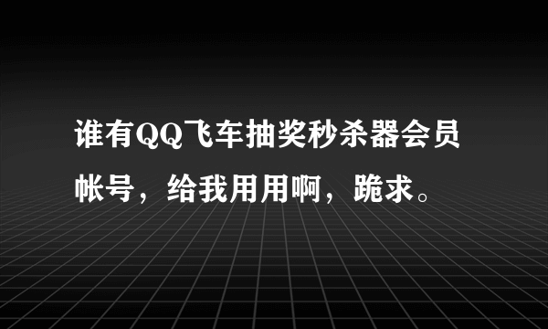 谁有QQ飞车抽奖秒杀器会员帐号，给我用用啊，跪求。