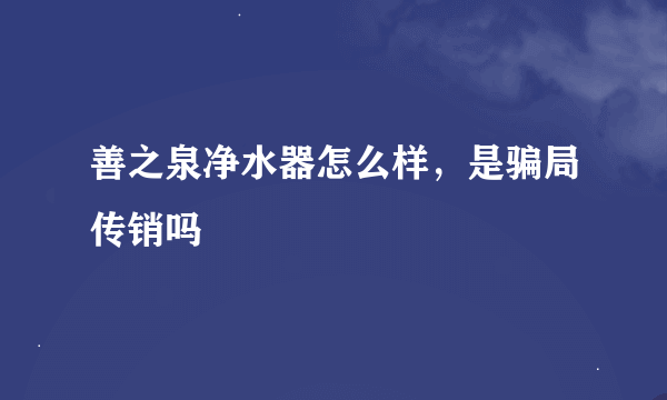 善之泉净水器怎么样，是骗局传销吗