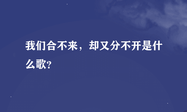 我们合不来，却又分不开是什么歌？