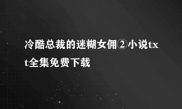 冷酷总裁的迷糊女佣②小说txt全集免费下载