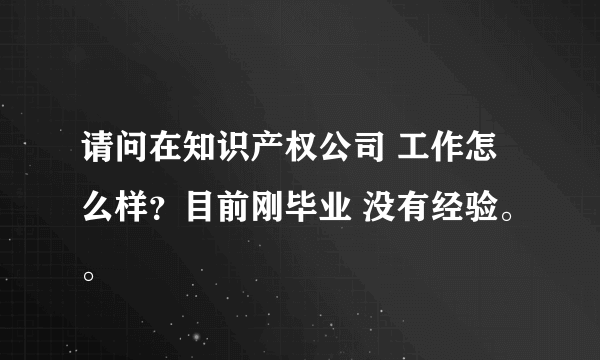 请问在知识产权公司 工作怎么样？目前刚毕业 没有经验。。