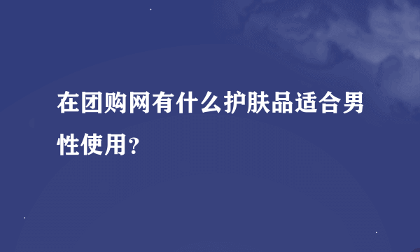 在团购网有什么护肤品适合男性使用？