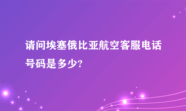 请问埃塞俄比亚航空客服电话号码是多少?