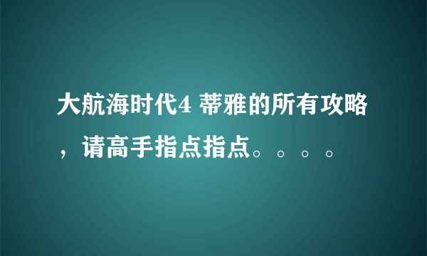 大航海时代4 蒂雅的所有攻略，请高手指点指点。。。。