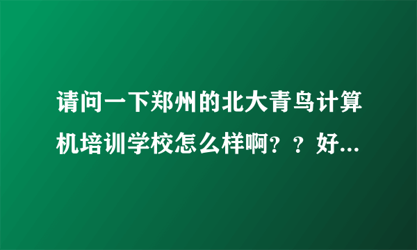 请问一下郑州的北大青鸟计算机培训学校怎么样啊？？好吗？？急求了解的前辈解答