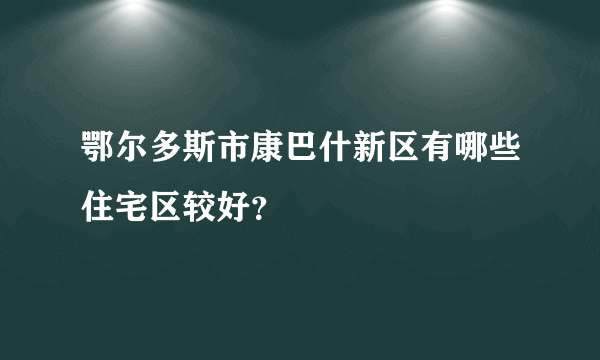 鄂尔多斯市康巴什新区有哪些住宅区较好？