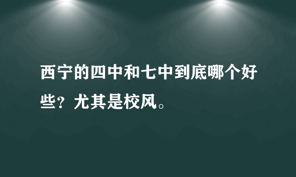 西宁的四中和七中到底哪个好些？尤其是校风。