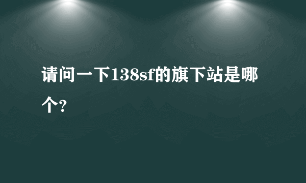 请问一下138sf的旗下站是哪个？