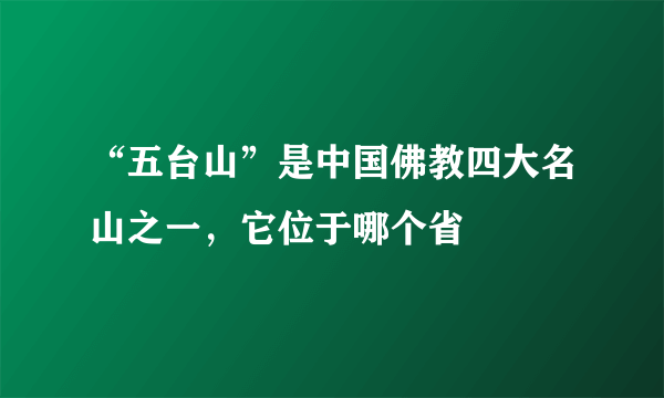 “五台山”是中国佛教四大名山之一，它位于哪个省