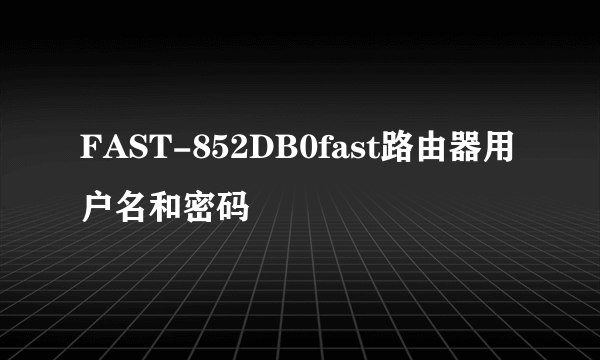 FAST-852DB0fast路由器用户名和密码