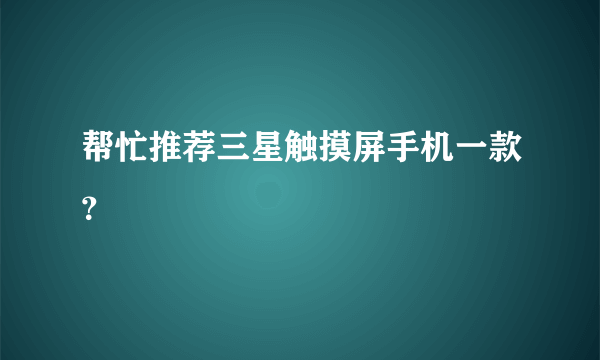 帮忙推荐三星触摸屏手机一款？