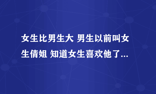 女生比男生大 男生以前叫女生倩姐 知道女生喜欢他了以后改叫倩倩或叫全名 再不叫姐了 啥意思啊？