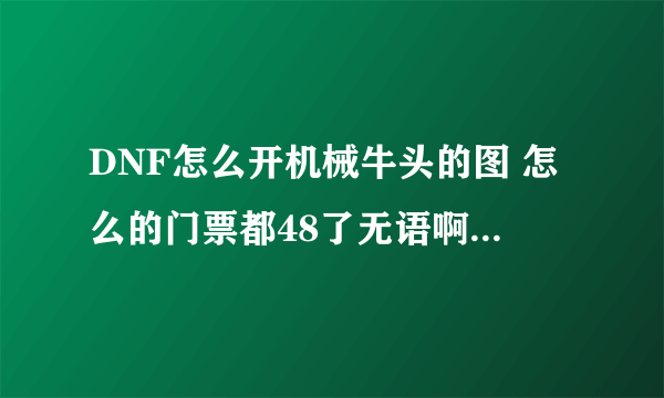 DNF怎么开机械牛头的图 怎么的门票都48了无语啊。。。。。。。。。