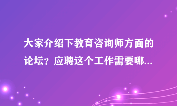 大家介绍下教育咨询师方面的论坛？应聘这个工作需要哪些条件和技能？请过来人介绍下这个行业的情况？